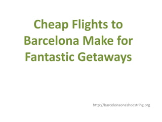 Cheap Flights to
Barcelona Make for
Fantastic Getaways


           http://barcelonaonashoestring.org
 