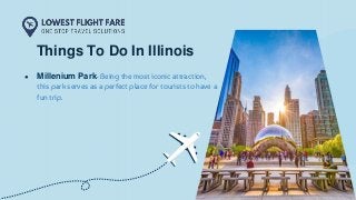 ● Millenium Park- Being the most iconic attraction,
this park serves as a perfect place for tourists to have a
fun trip.
Things To Do In Illinois
 