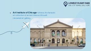 ● Art Institute of Chicago- Witness the fantastic
art collection of ancient times at this well
renowned art gallery.
 