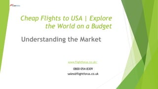 Cheap Flights to USA | Explore
the World on a Budget
Understanding the Market
www.flightforus.co.uk/
0800-054-8309
sales@flightforus.co.uk
 