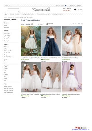 Contact Us

Register

Login

Connec t wit h Fac ebook

My Account

My W ishlist

FREE SHIPPING
Over The World

Wedding Dresses

Wedding Party Dressess

Special Occasion Dresses

0 item

Wedding Accessories

Home / Wedding Party Dressess / Cheap Flower Girl Dresses

SHOPPING OPTIONS

Silhouette

Cheap Flower Girl Dresses
Sort By Popularity

Show 24

per page

1

2

3

Next >>

A-line
Ball Gown

Hemline
Ankle-length
Floor-length
Knee-length
Short/Mini
Tea-length

Neckline
Bateau
Halter
Off-the-shoulder
One Shoulder
Scoop
Spaghetti Straps
Square
Straps
V-neck

Scoop Neckline Bubble Hem Skirt With Navy Organza Spaghetti Straps Floral
Brooch Belt Cheap Flower Girl Dress
waistband Cheap Flower Girl Dress
Free Shipping
Free Shipping

$129.00

$139.00

Ice Pink Shirred Shoulder Straps
Empire Bodice With Flower Organza
Free Shipping
Flower Girl
$139.00 Dress

Fabric
Chiffon
Lace
Net
Organza
Satin
Taffeta
Tulle

Price
$80.00 - $99.99
$100.00 - $119.99
$120.00 - $139.99
$140.00 and above
Organza Spaghetti Straps Embroidered Beaded Sash Jewel Neckline Organza
Floral Cheap Flower Girl Dress
Cheap Flower Girl Dress
Free Shipping
Free Shipping

Lilac Floral Waistband With Organza
Petals Skirt Cheap Flower Girl Dress
Free Shipping

$135.00

$119.00

$129.00

converted by Web2PDFConvert.com

 