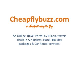 Cheapflybuzz.com a cheapest way to fly 
An Online Travel Portal by Pilania travels deals in Air Tickets, Hotel, Holiday packages & Car Rental services.  