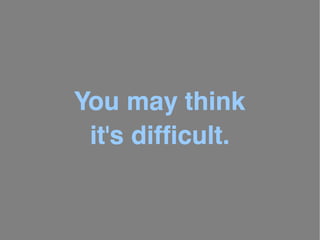 You may think
 it's difficult.
 