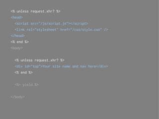 <% unless request.xhr? %>
<head>
 <script src="/js/script.js"></script>
 <link rel="stylesheet" href="/css/style.css" />
</head>
<% end %>
<body>


 <% unless request.xhr? %>
 <div id="top">Your site name and nav here</div>
 <% end %>


 <%= yield %>


</body>
 