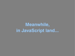 Meanwhile,
in JavaScript land...
 