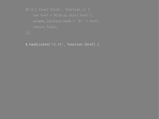 $('a').live('click', function () {
      var href = $(this).attr('href');
      window.location.hash = '#!' + href;
      return false;
});


$.hashListen('!(.*)', function (href) {
 