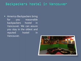  America Backpackers bring
for you reasonable
backpackers hostel in
Vancouver. We can assure
you stay in the oldest and
reputed hostel in
Vancouver.
 