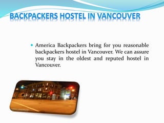  America Backpackers bring for you reasonable
backpackers hostel in Vancouver. We can assure
you stay in the oldest and reputed hostel in
Vancouver.
 