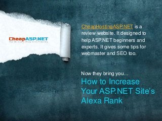 CheapHostingASP.NET is a 
review website. It designed to 
help ASP.NET beginners and 
experts. It gives some tips for 
webmaster and SEO too. 
Now they bring you… 
How to Increase 
Your ASP.NET Site’s 
Alexa Rank 
 