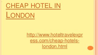 CHEAP HOTEL IN
LONDON
http://www.hoteltravelexpr
ess.com/cheap-hotels-
london.html
 