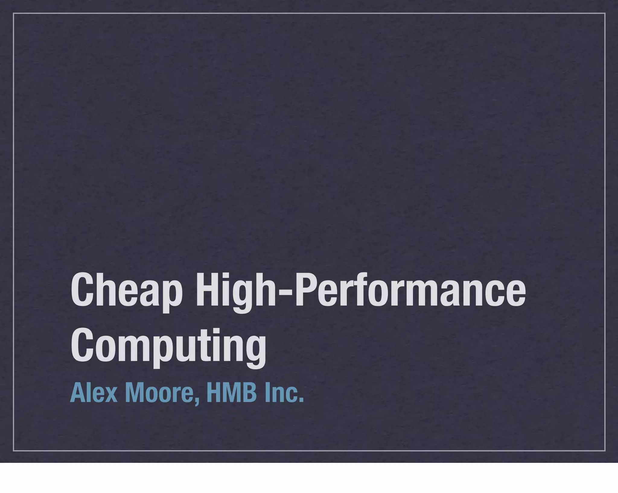 Cheap High-Performance
Computing
Alex Moore, HMB Inc.
 