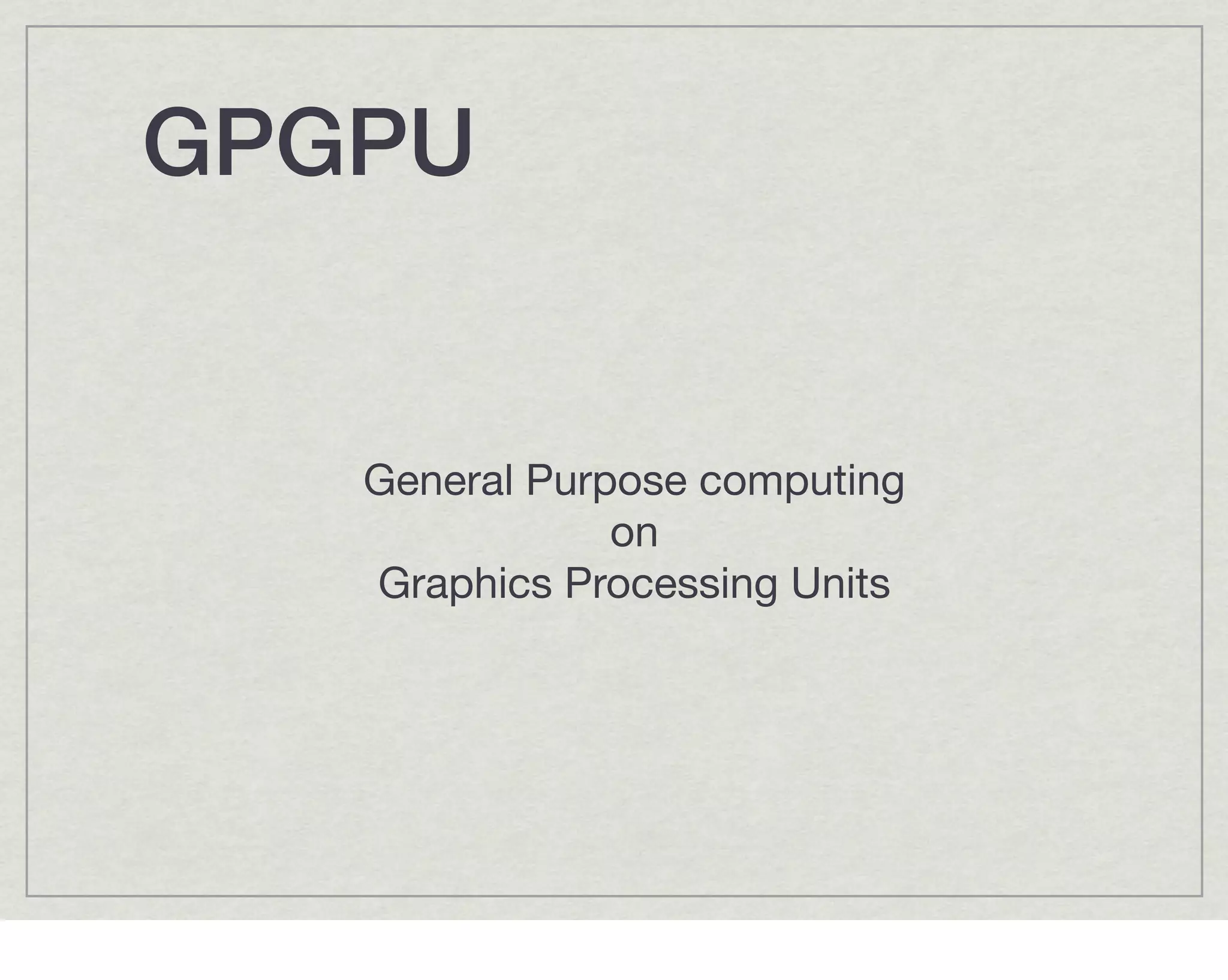 GPGPU


   General Purpose computing
               on
   Graphics Processing Units
 