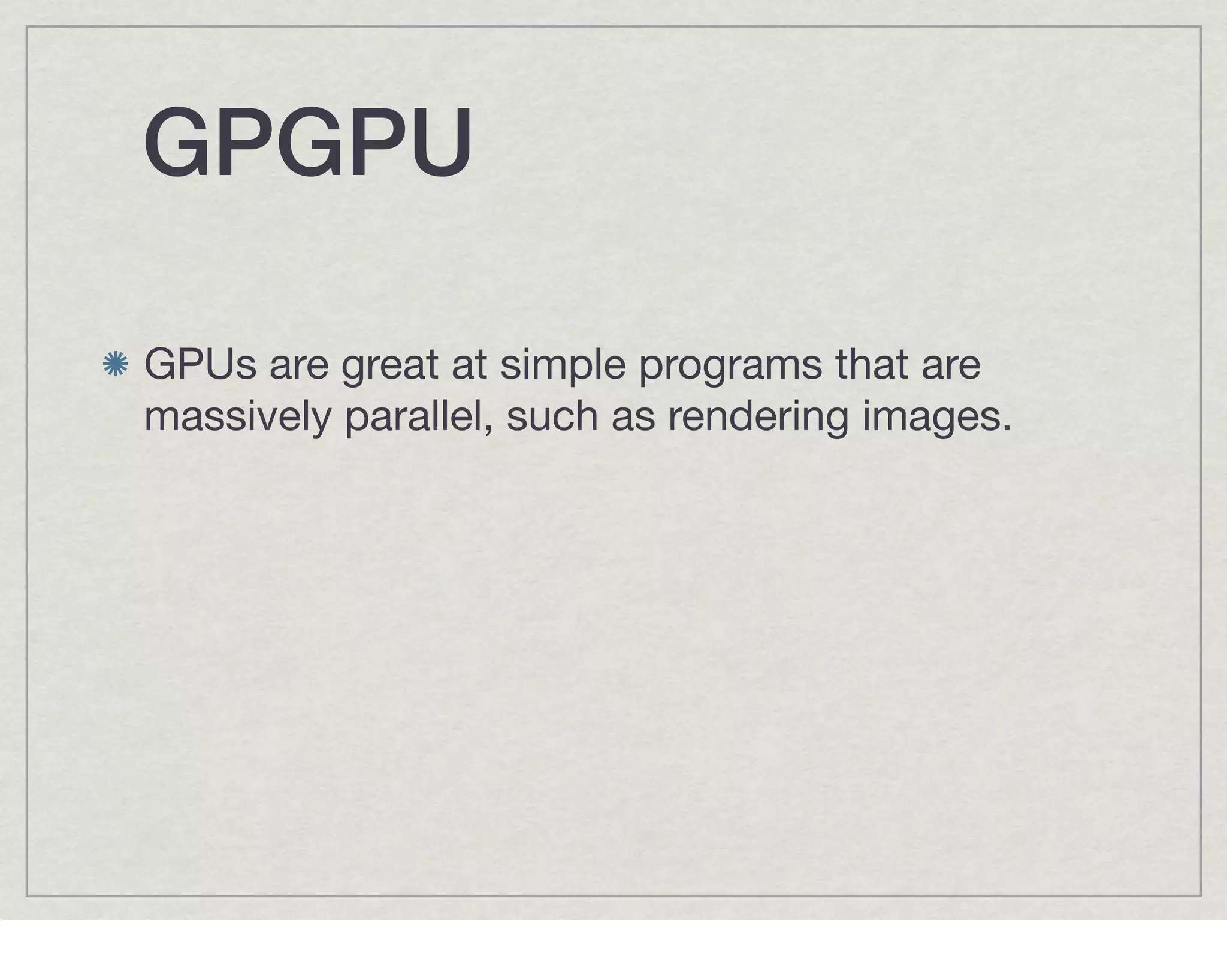 GPGPU

GPUs are great at simple programs that are
massively parallel, such as rendering images.
 