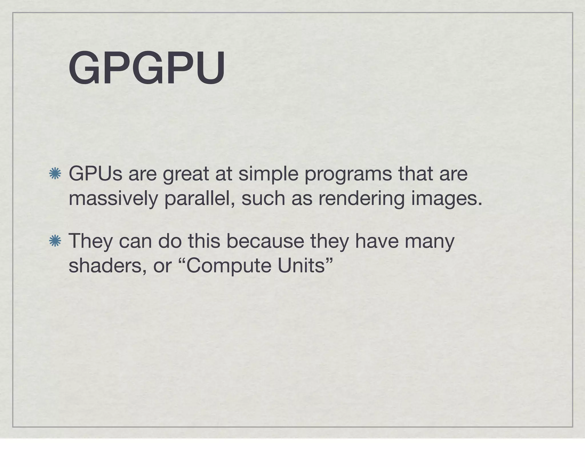 GPGPU

GPUs are great at simple programs that are
massively parallel, such as rendering images.

They can do this because they have many
shaders, or “Compute Units”
 