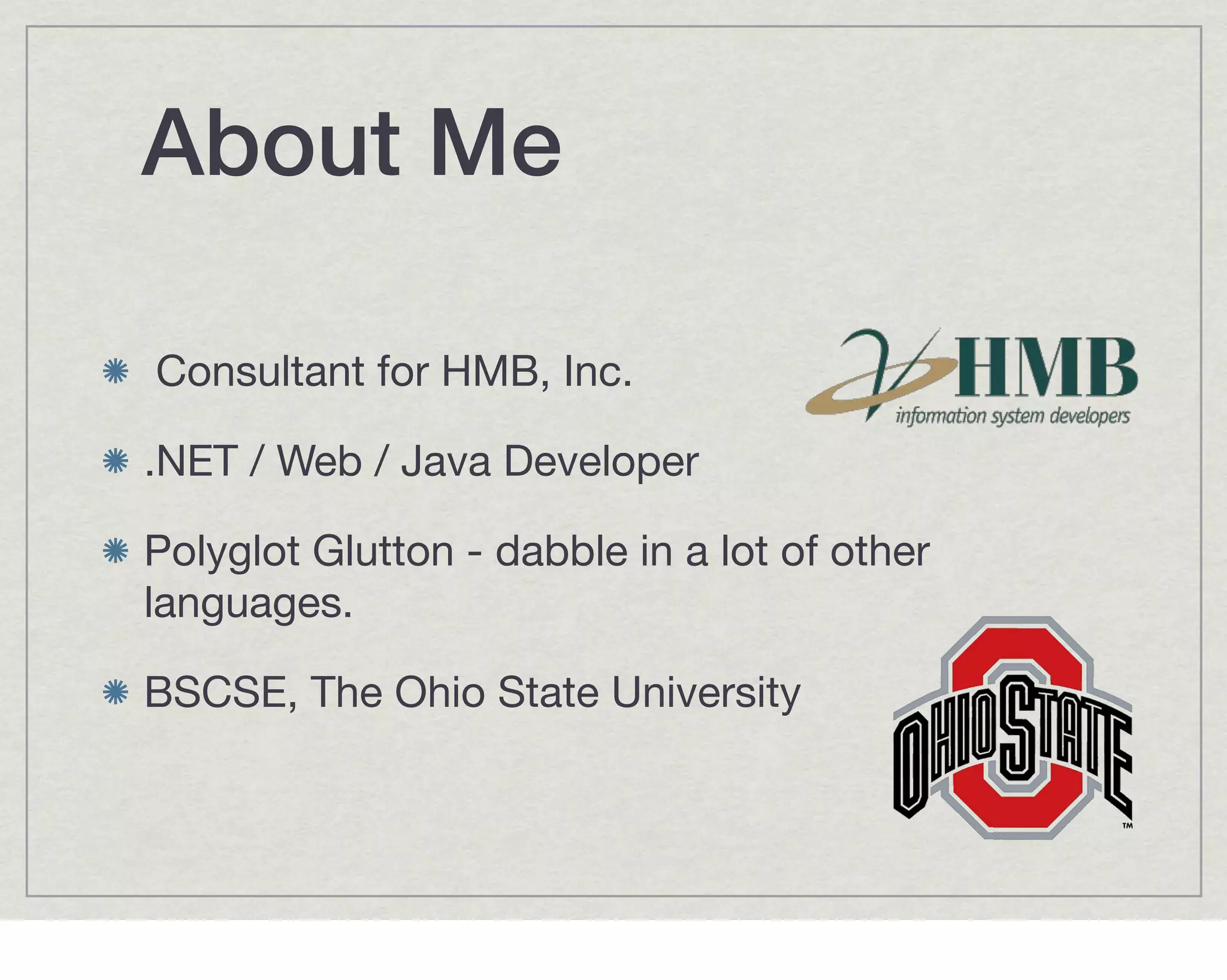 About Me

Consultant for HMB, Inc.

.NET / Web / Java Developer

Polyglot Glutton - dabble in a lot of other
languages.

BSCSE, The Ohio State University
 