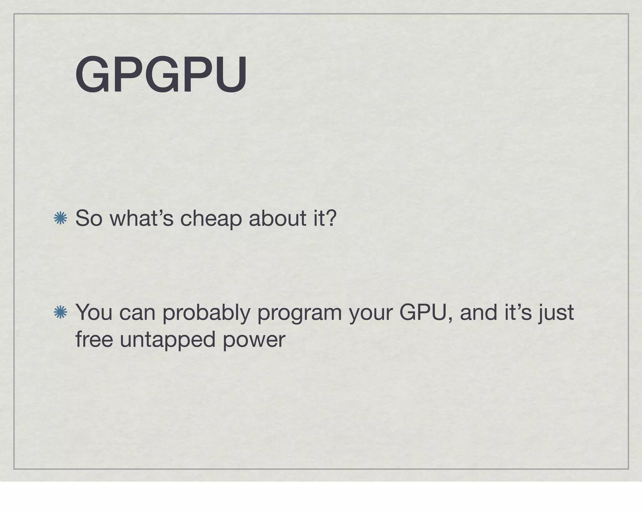 GPGPU!

So what’s cheap about it?



You can probably program your GPU, and it’s just
free untapped power
 