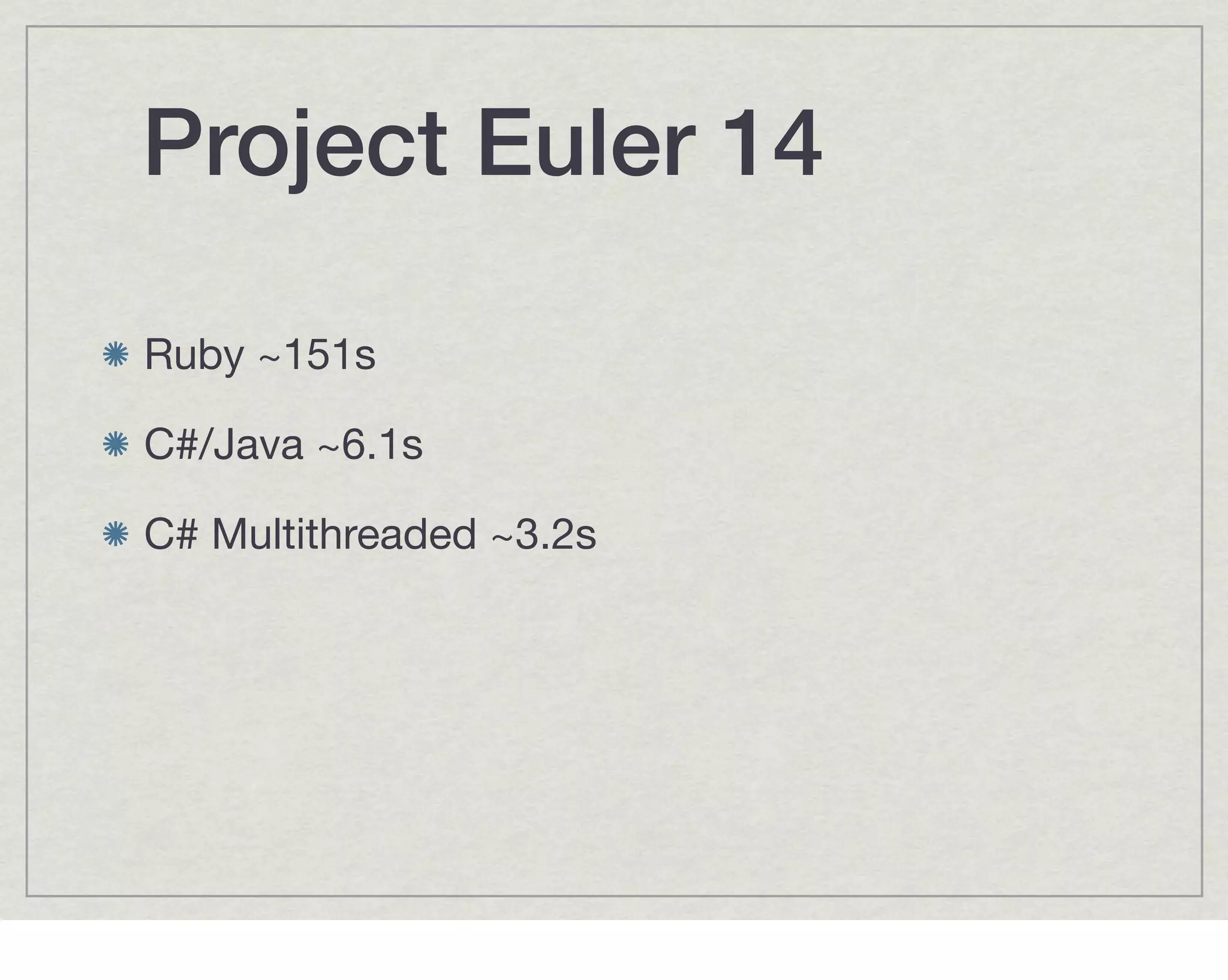 Project Euler 14

Ruby ~151s

C#/Java ~6.1s

C# Multithreaded ~3.2s
 