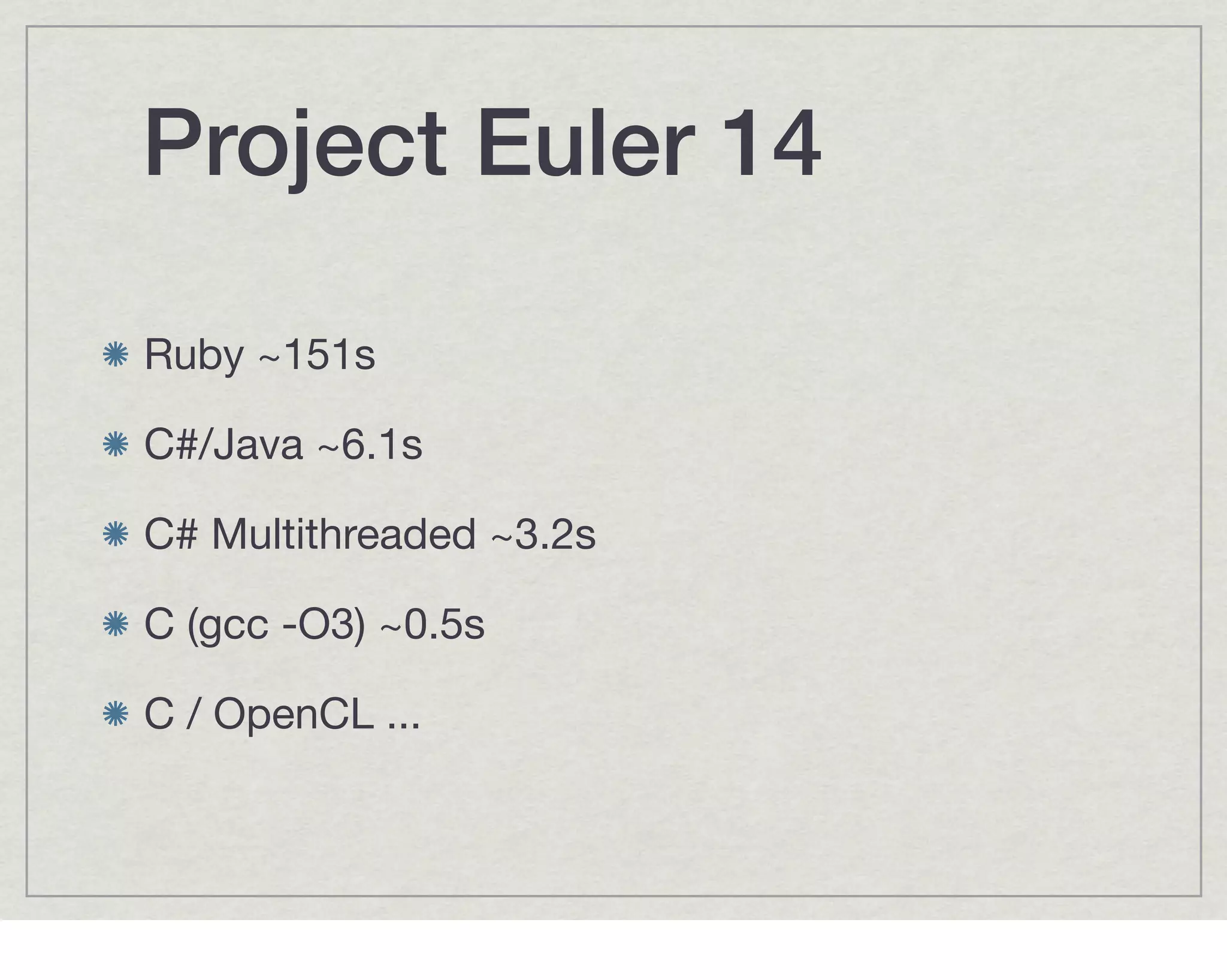 Project Euler 14

Ruby ~151s

C#/Java ~6.1s

C# Multithreaded ~3.2s

C (gcc -O3) ~0.5s

C / OpenCL ...
 