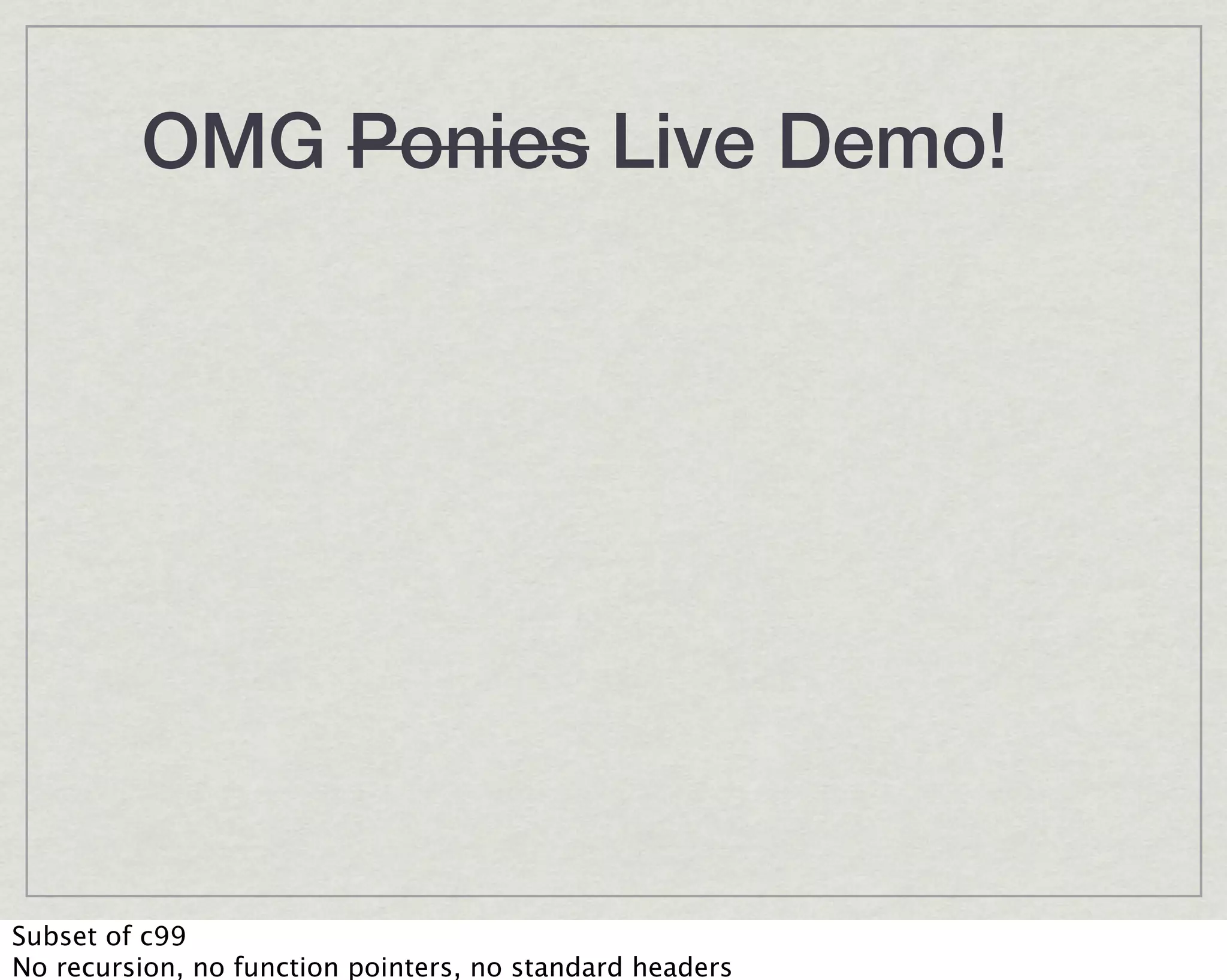 OMG Ponies Live Demo!




Subset of c99
No recursion, no function pointers, no standard headers
 