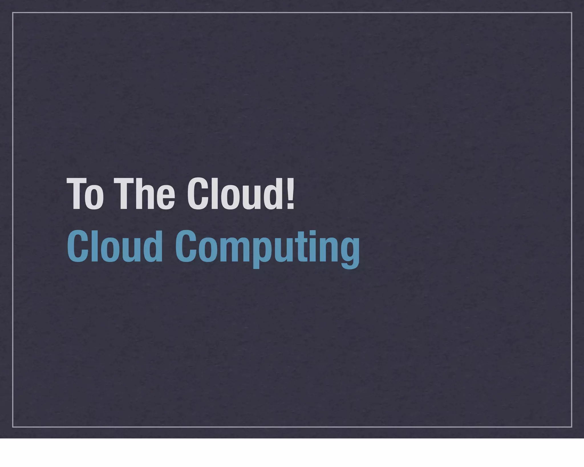 To The Cloud!
Cloud Computing
 