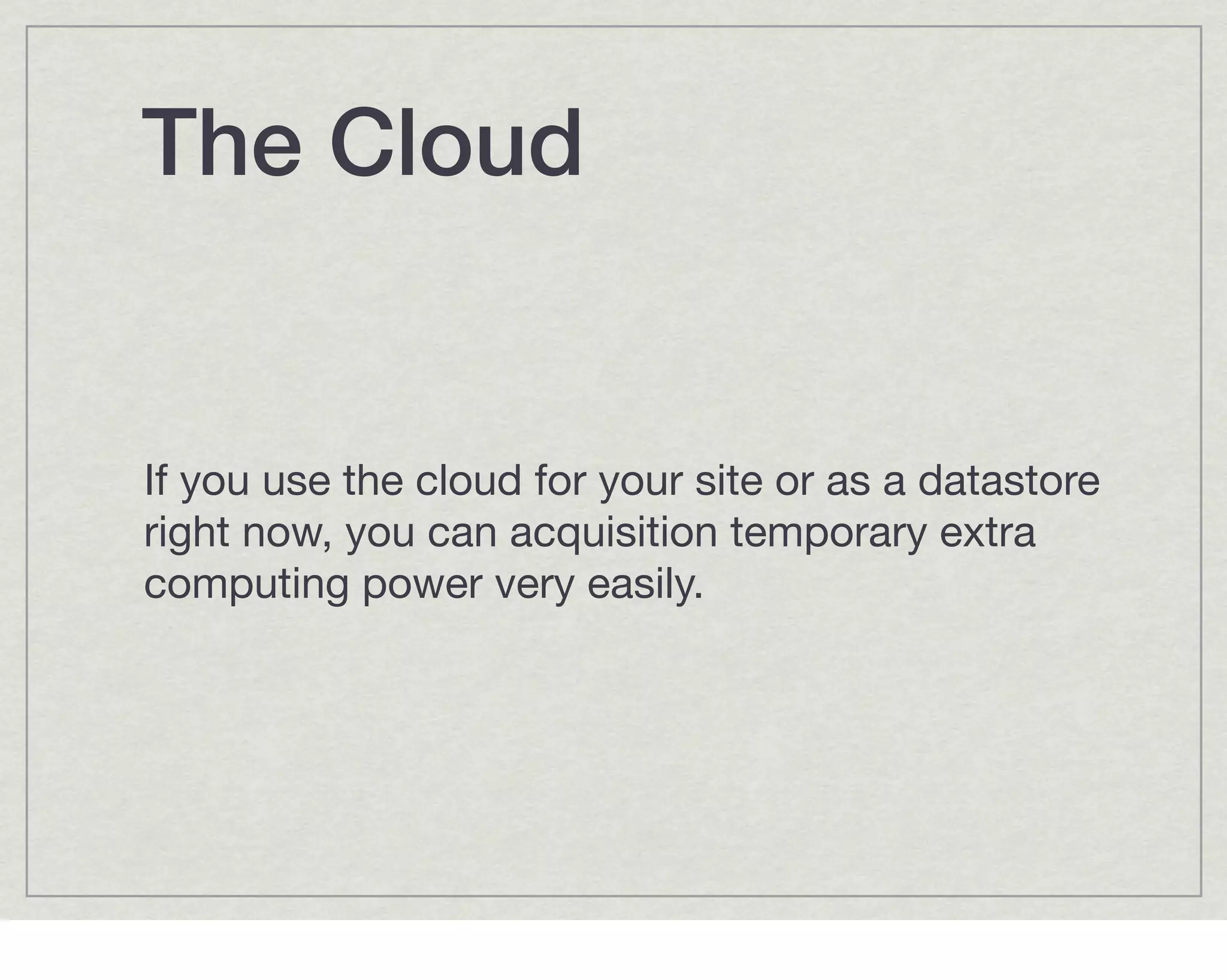 The Cloud


If you use the cloud for your site or as a datastore
right now, you can acquisition temporary extra
computing power very easily.
 