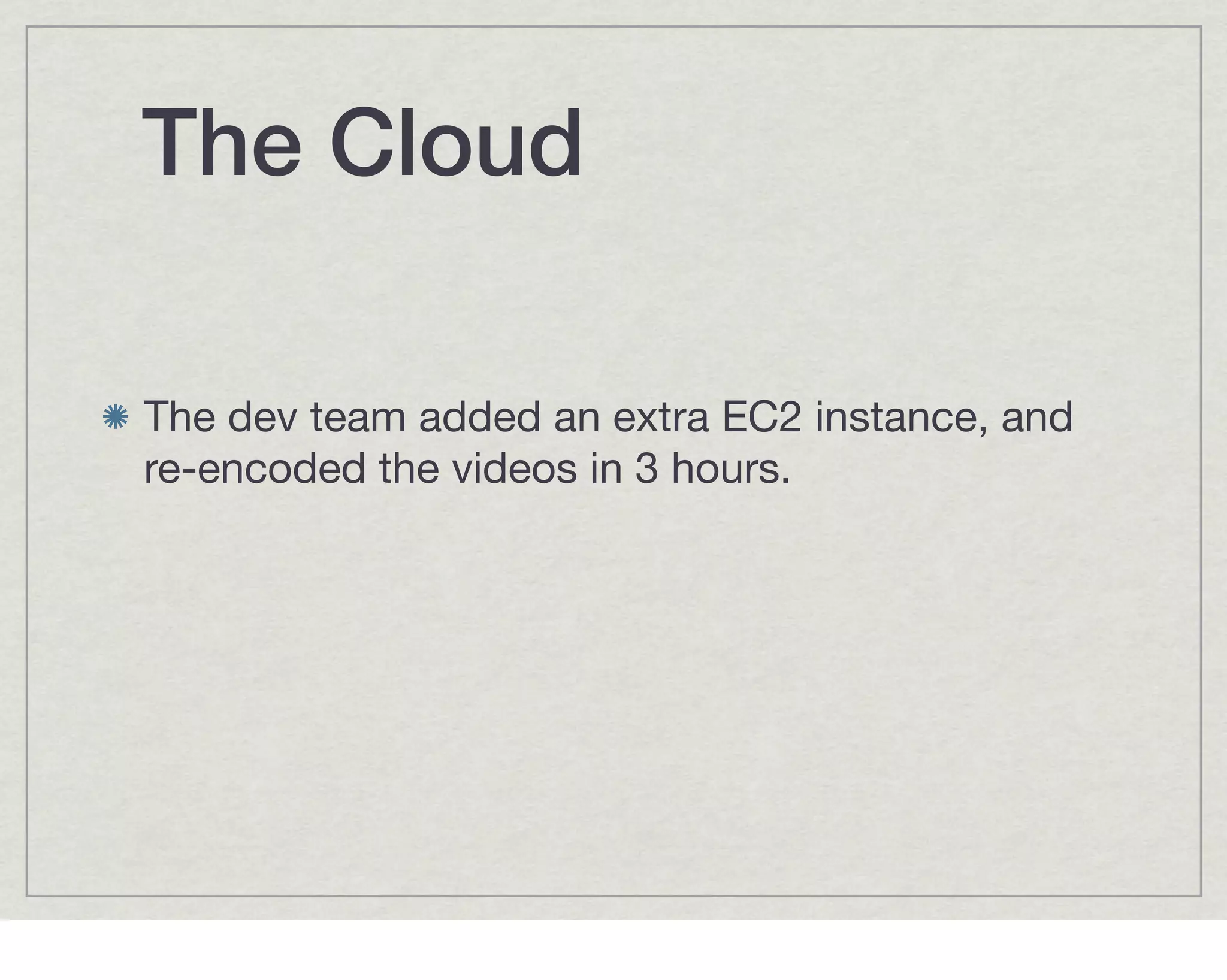 The Cloud

The dev team added an extra EC2 instance, and
re-encoded the videos in 3 hours.
 