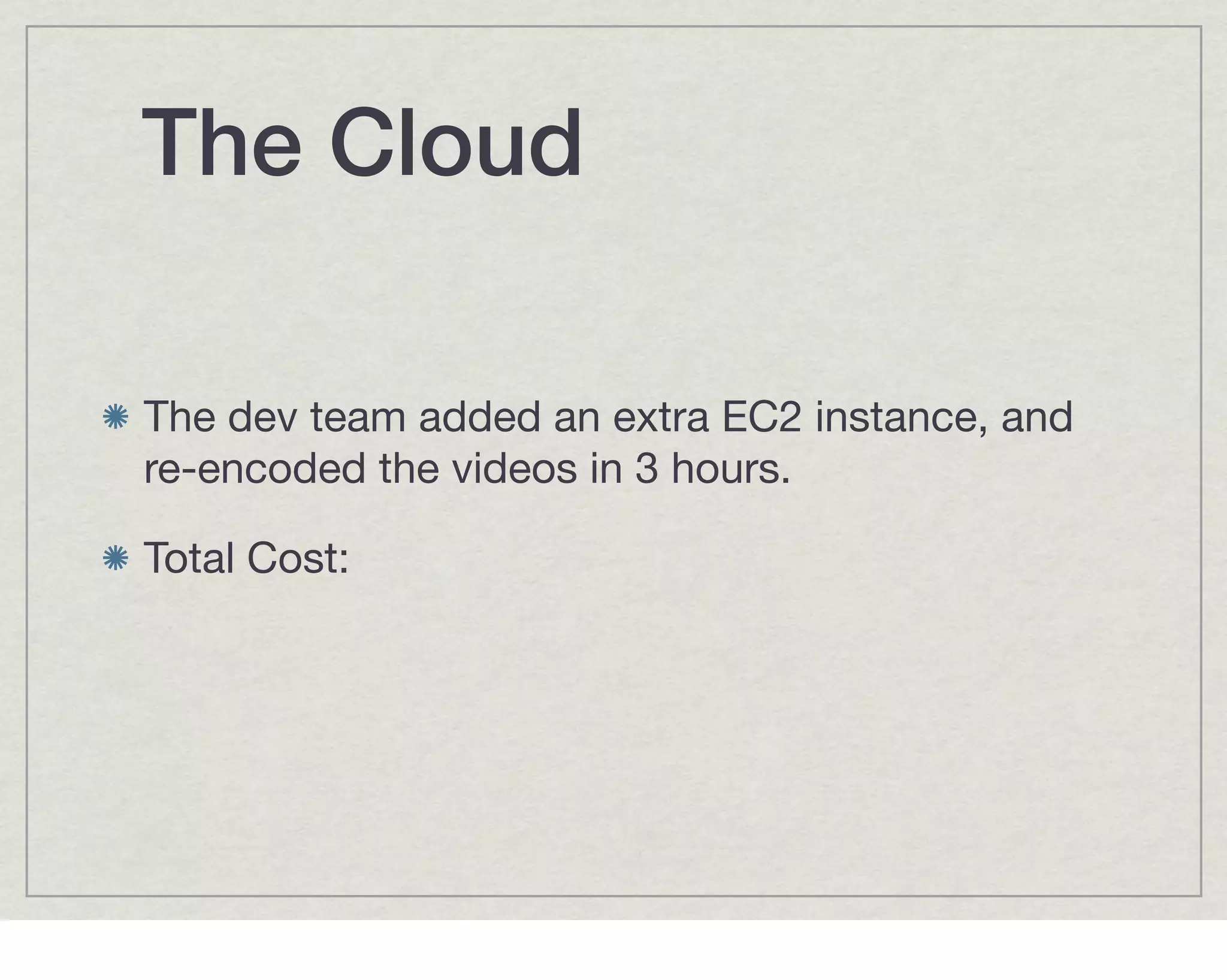 The Cloud

The dev team added an extra EC2 instance, and
re-encoded the videos in 3 hours.

Total Cost:
 