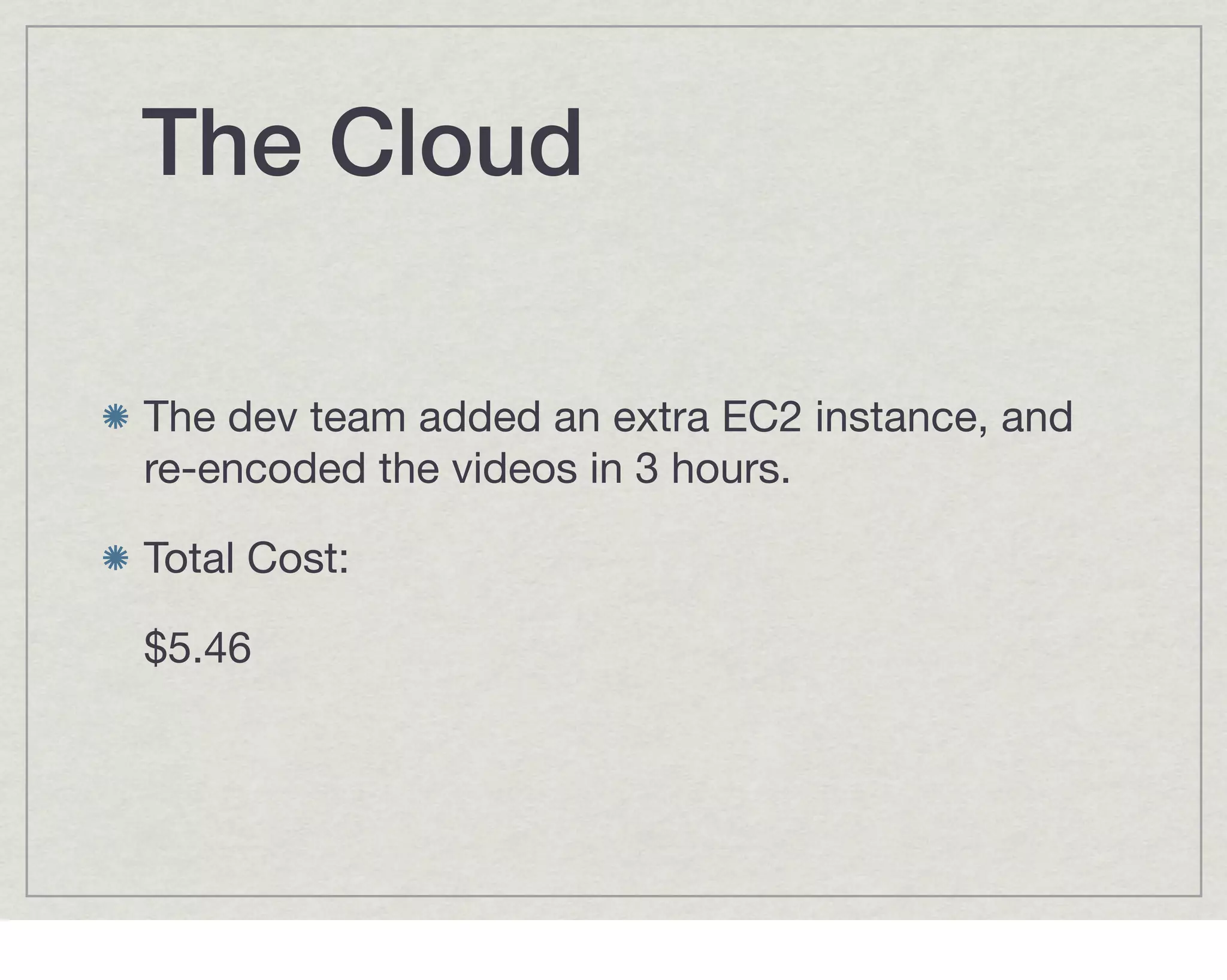 The Cloud

The dev team added an extra EC2 instance, and
re-encoded the videos in 3 hours.

Total Cost:

$5.46
 