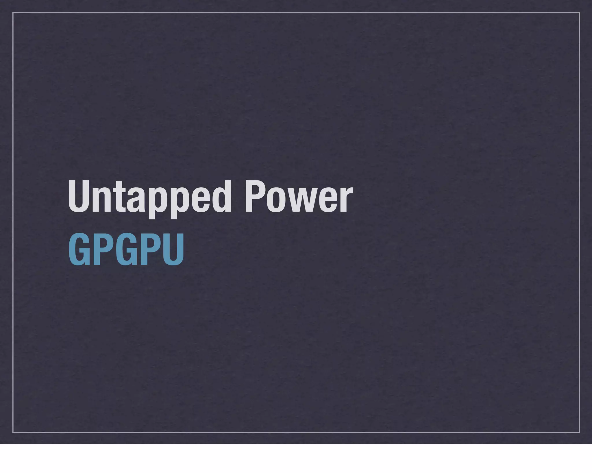 Untapped Power
GPGPU
 
