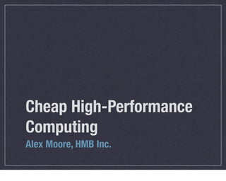Cheap High-Performance
Computing
Alex Moore, HMB Inc.
 