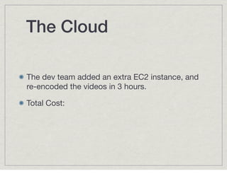 The Cloud

The dev team added an extra EC2 instance, and
re-encoded the videos in 3 hours.

Total Cost:

$5.46
 