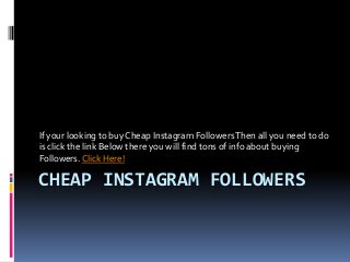 If your looking to buy Cheap Instagram Followers Then all you need to do
is click the link Below there you will find tons of info about buying
Followers. Click Here!

CHEAP INSTAGRAM FOLLOWERS
 