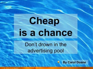 By Carol Doane Don’t drown in the advertising pool Cheap  is a chance 