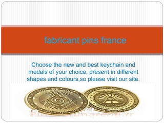 Choose the new and best keychain and
medals of your choice, present in different
shapes and colours,so please visit our site.
fabricant pins france
 