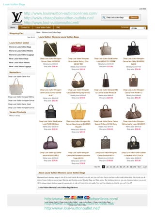 Louis Vuitton Bags
                                                                                                                                                                                                 Live Chat

                           http://www.louisvuitton-outletsonlines.com/
                           http://www.cheaplouisvuitton-outlets.net/                                                                             Cheap Louis Vuitton Bags           Search

                           http://www.loui-vuittonoutlet.net/
       Home             Contact Us        Louis Vuitton Outlet          FAQ                                                                                           Currencies:
                                                                                                                                                                                    US Dollar

                                          Home :: Womens Louis Vuitton Bags
     Shopping Cart
                               T $0.00
                                otal:        Louis Vuitton Womens Louis Vuitton Bags

     Louis Vuitton Outlet
     Womens Louis Vuitton Bags
     Womens Louis Vuitton Wallets
     Womens Louis Vuitton Luggage
     Mens Louis Vuitton Bags                    Cheap Louis Vuitton Monogram            Cheap Louis Vuitton Monogram           Cheap Louis Vuitton Suhali Leather        Cheap Louis Vuitton Monogram
                                                 Canvas Odeon MM M56389                 Vernis Leather Roxbury Drive              Lockit MM M91791 VERONE                Canvas Neo Cabby GM M95352
     Mens Louis Vuiton Wallets
                                                    Market price: $855.99                       M91987 RED                          Market price: $3100.99                          BLACK
     Mens Louis Vuitton Luggage                     Shop price: $266.99                    Market price: $1030.99                    Shop price: $315.99                     Market price: $977.99
                                                                                            Shop price: $282.99                                                               Shop price: $254.99
     Bestsellers
   Cheap Louis Vuitton Damier Azur
   Canvas Neverfull M...




                                                Cheap Louis Vuitton Monogram           Cheap Louis Vuitton Monogram            Cheap Louis Vuitton Monogram Mini         Cheap Louis Vuitton Monogram
                                                Denim Canvas Sunrise M93189           Canvas Etoile PM City Bag M41453           Lin Canvas Bucket PM M95226               Canvas Vavin PM M51172
                                                            BLUE                           Market price: $2330.00                     Market price: $856.99                 Market price: $956.99
   Cheap Louis Vuitton Monogram Mahina
                                                    Market price: $2640.00                  Shop price: $319.99                        Shop price: $243.99                   Shop price: $264.99
   LeatherLouis Vuitton Monogram Canvas
    Cheap L M957...                                  Shop price: $262.99
   BeverlyLouis Vuitton Damier Geant
   Cheap MM M40...
   CanvasLouis Vuitton Monogram Canvas
   Cheap Citadin NM...
   Neverfull GM M...
     Viewed Products
     History is empty

                                              Cheap Louis Vuitton Suhali Leather      Cheap Louis Vuitton Monogram Idlly      Cheap Louis Vuitton Damier Canvas          Cheap Louis Vuitton Monogram
                                                  Lockit PM M91888 Black              Canvas Cabas Ipanema GM M95989           Speedy 25 Ebene N41532 Ebony             Mahina Leather Lunar GM M95970
                                                   Market price: $2630.99                         YELLOW                            Market price: $675.99                    Market price: $2640.00
                                                    Shop price: $285.99                     Market price: $928.99                    Shop price: $256.99                      Shop price: $299.89
                                                                                             Shop price: $261.99




                                               Cheap Louis Vuitton Epi Leather         Cheap Louis Vuitton Monogram              Cheap Louis Vuitton Monogram          Cheap Louis Vuitton Suhali Goatskin
                                                  Jasmin M5285K PURPLE                Canvas Mini Pochette Accessoires             Canvas Boutique M97111                 Le Pabuleux M91812 BLACK
                                                   Market price: $1280.99                     Trunks M60153                         Market price: $1189.00                   Market price: $4360.99
                                                    Shop price: $276.99                    Market price: $977.99                     Shop price: $199.99                      Shop price: $370.99
                                                                                            Shop price: $156.99
                                                                                                                               T 514
                                                                                                                                otal        1    [2] [3] [4] [5] [6] [7] [8] [9] [10] Next ...Last


                                             About Louis Vuitton Womens Louis Vuitton Bags

                                            Womens Louis Vuitton bags is one of the best brands all around the world, and you can't miss them in our louis vuitton outlet online store. We provide you all
                                            kinds of Louis Vuitton womens bags, Clutches and Evening series, Shoulder Bags and T series, T Handles and so on, you can choose whatever you want.
                                                                                                                                otes         op
                                            All the cheap Louis Vuitton bags for women are on sale with best price and quality. Fast and free shipping worldwide, you can't miss it!!!

                                             Louis Vuitton Womens Louis Vuitton Bags Reviews




                                                      http://www.louisvuitton-outletsonlines.com/
                                                      Louis Vuitton Outlet | Cheap Louis Vuitton Outlet | Louis Vuitton Bags | Cheap Louis Vuitton Bags
                                                      http://www.cheaplouisvuitton-outlets.net/
                                                                                         Cheap Louis Vuitton Outlet

                                                      http://www.loui-vuittonoutlet.net/
 