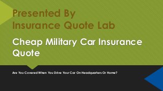 Cheap Military Car Insurance
Quote
Are You Covered When You Drive Your Car On Headquarters Or Home?
Presented By
Insurance Quote Lab
 