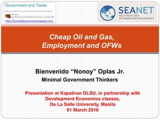 Bienvenido “Nonoy” Oplas Jr.
Minimal Government Thinkers
Cheap Oil and Gas,
Employment and OFWs
Presentation at Kapatiran DLSU, in partnership with
Development Economics classes,
De La Salle University, Manila
01 March 2016
 