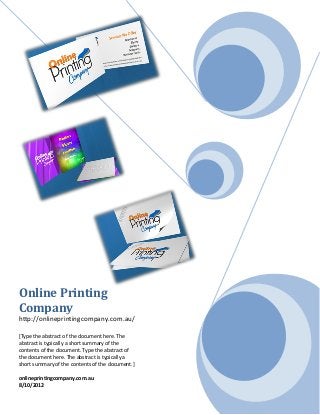 Online Printing
Company
http://onlineprintingcompany.com.au/

[Type the abstract of the document here. The
abstract is typically a short summary of the
contents of the document. Type the abstract of
the document here. The abstract is typically a
short summary of the contents of the document.]

onlineprintingcompany.com.au
8/10/2012
 