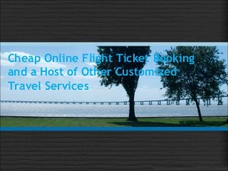 Cheap Online Flight Ticket Booking
and a Host of Other Customized
Travel Services
 