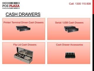 CASH DRAWERS
Printer/ Terminal Driven Cash Drawers Serial / USB Cash Drawers
Flip Lid Cash Drawers Cash Drawer Accessories
Call: 1300 115 808
 