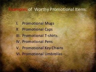 Examples of Worthy Promotional Items:
I. Promotional Mugs
II. Promotional Caps
III. Promotional T-shirts
IV. Promotional Pens
V. Promotional Key Chains
VI. Promotional Umbrellas
 
