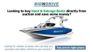 Looking to buy Used & Salvage Boats directly from
auction and save some money?
Looking for reliable company who can help you
purchase and deliver vehicle to your location?
You are in right place
 