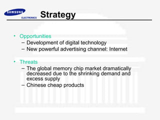Strategy

• Opportunities
  – Development of digital technology
  – New powerful advertising channel: Internet

• Threats
   – The global memory chip market dramatically
     decreased due to the shrinking demand and
     excess supply
   – Chinese cheap products
 