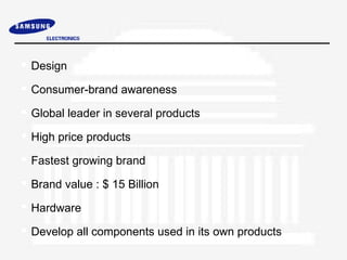 Design

 Consumer-brand awareness

 Global leader in several products

 High price products

 Fastest growing brand

 Brand value : $ 15 Billion

 Hardware

 Develop all components used in its own products
 