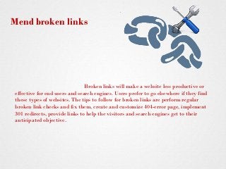 Broken links will make a website less productive or
effective for end users and search engines. Users prefer to go elsewhe...