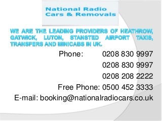 Phone:

0208 830 9997
0208 830 9997
0208 208 2222
Free Phone: 0500 452 3333
E-mail: booking@nationalradiocars.co.uk

 