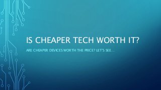 IS CHEAPER TECH WORTH IT?
ARE CHEAPER DEVICES WORTH THE PRICE? LET’S SEE…
 