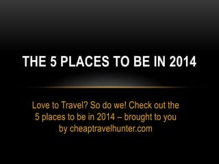 THE 5 PLACES TO BE IN 2014
Love to Travel? So do we! Check out the
5 places to be in 2014 – brought to you
by cheaptravelhunter.com

 