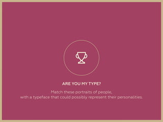 ARE YOU MY TYPE?
Match these portraits of people,  
with a typeface that could possibly represent their personalities.
 
