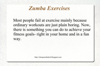 Zumba Exercises  Most people fail at exercise mainly because ordinary workouts are just plain boring. Now, there is something you can do to achieve your fitness goals- right in your home and in a fun way. 
